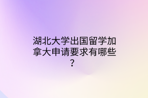 湖北大學(xué)出國留學(xué)加拿大申請要求有哪些？