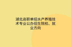 湖北高職單招水產養(yǎng)殖技術專業(yè)公辦招生院校、就業(yè)方向