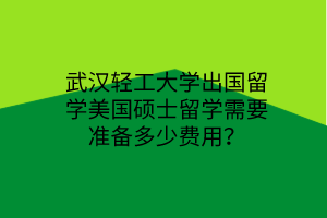 武漢輕工大學(xué)出國留學(xué)美國碩士留學(xué)需要準(zhǔn)備多少費(fèi)用？