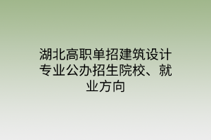 湖北高職單招建筑設(shè)計專業(yè)公辦招生院校、就業(yè)方向