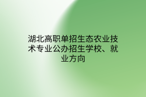 湖北高職單招生態(tài)農(nóng)業(yè)技術(shù)專業(yè)公辦招生學(xué)校、就業(yè)方向