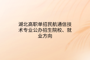 湖北高職單招民航通信技術(shù)專業(yè)公辦招生院校、就業(yè)方向
