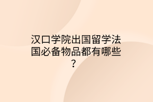漢口學(xué)院出國留學(xué)法國必備物品都有哪些？