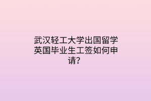武漢輕工大學(xué)出國留學(xué)英國畢業(yè)生工簽如何申請？