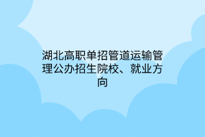 湖北高職單招管道運輸管理公辦招生院校、就業(yè)方向