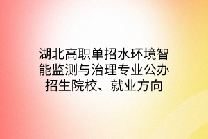 湖北高職單招水環(huán)境智能監(jiān)測(cè)與治理專(zhuān)業(yè)公辦招生院校、就業(yè)方向