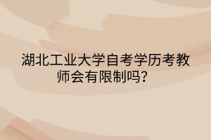 湖北工業(yè)大學(xué)自考學(xué)歷考教師會有限制嗎？