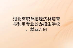 湖北高職單招經(jīng)濟(jì)林培育與利用專業(yè)公辦招生學(xué)校、就業(yè)方向