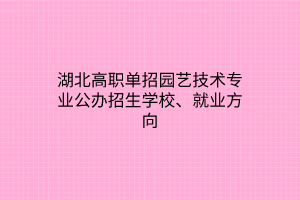湖北高職單招園藝技術(shù)專業(yè)公辦招生學(xué)校、就業(yè)方向