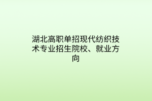 湖北高職單招現(xiàn)代紡織技術(shù)專業(yè)招生院校、就業(yè)方向