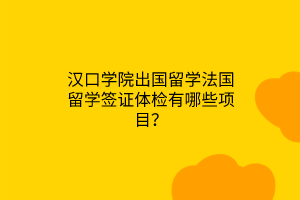 漢口學(xué)院出國(guó)留學(xué)法國(guó)留學(xué)簽證體檢有哪些項(xiàng)目？