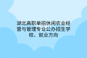 湖北高職單招休閑農(nóng)業(yè)經(jīng)營與管理專業(yè)公辦招生學校、就業(yè)方向