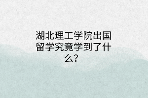 湖北理工學(xué)院出國(guó)留學(xué)究竟學(xué)到了什么？