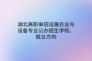 湖北高職單招設(shè)施農(nóng)業(yè)與設(shè)備專業(yè)公辦招生學(xué)校、就業(yè)方向