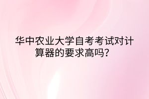 華中農(nóng)業(yè)大學(xué)自考考試對計(jì)算器的要求高嗎？
