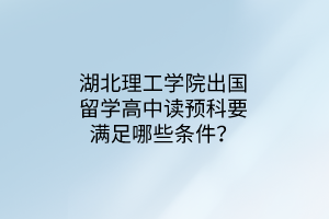 湖北理工學院出國留學高中讀預科要滿足哪些條件？