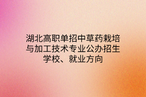 湖北高職單招中草藥栽培與加工技術(shù)專業(yè)公辦招生學(xué)校、就業(yè)方向