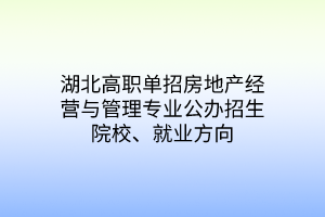 湖北高職單招房地產(chǎn)經(jīng)營與管理專業(yè)公辦招生院校、就業(yè)方向