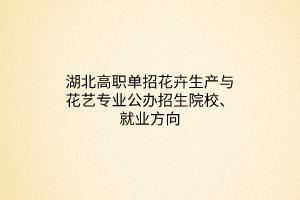 湖北高職單招花卉生產(chǎn)與花藝專業(yè)公辦招生院校、就業(yè)方向