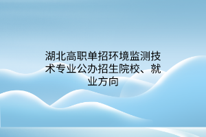 湖北高職單招環(huán)境監(jiān)測技術(shù)專業(yè)公辦招生院校、就業(yè)方向