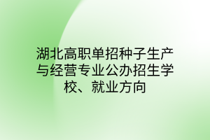 湖北高職單招種子生產(chǎn)與經(jīng)營(yíng)專業(yè)公辦招生學(xué)校、就業(yè)方向