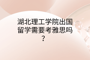 湖北理工學(xué)院出國(guó)留學(xué)需要考雅思嗎？