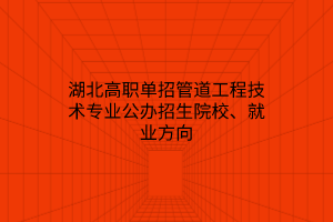 湖北高職單招管道工程技術(shù)專業(yè)公辦招生院校、就業(yè)方向