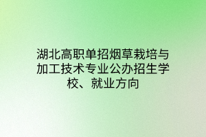湖北高職單招煙草栽培與加工技術(shù)專業(yè)公辦招生學(xué)校、就業(yè)方向