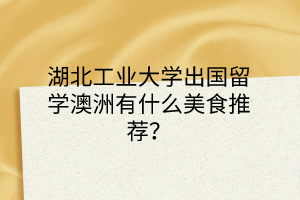 湖北工業(yè)大學(xué)出國(guó)留學(xué)澳洲有什么美食推薦？