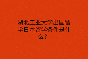 湖北工業(yè)大學(xué)出國(guó)留學(xué)日本留學(xué)條件是什么？