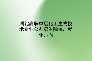 湖北高職單招化工生物技術(shù)專(zhuān)業(yè)公辦招生院校、就業(yè)方向