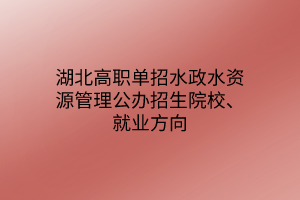 湖北高職單招水政水資源管理專業(yè)公辦招生院校、就業(yè)方向