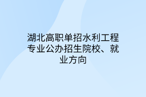 湖北高職單招水利工程專業(yè)公辦招生院校、就業(yè)方向
