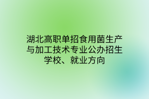湖北高職單招食用菌生產(chǎn)與加工技術(shù)專業(yè)公辦招生學(xué)校、就業(yè)方向