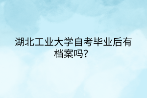 湖北工業(yè)大學(xué)自考畢業(yè)后有檔案嗎？