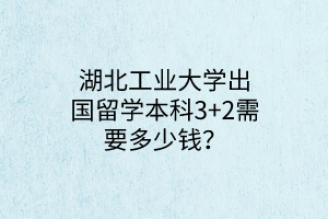 湖北工業(yè)大學(xué)出國留學(xué)本科3+2需要多少錢？