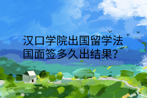 漢口學(xué)院出國留學(xué)法國面簽多久出結(jié)果？