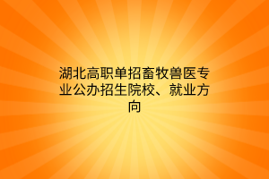 湖北高職單招畜牧獸醫(yī)專業(yè)公辦招生院校、就業(yè)方向