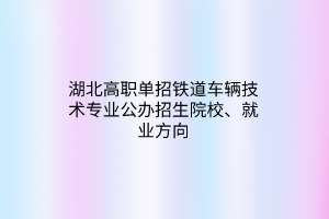 湖北高職單招鐵道車輛技術(shù)專業(yè)公辦招生院校、就業(yè)方向