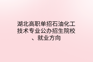 湖北高職單招石油化工技術(shù)專業(yè)公辦招生院校、就業(yè)方向