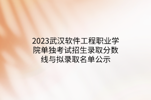2023武漢軟件工程職業(yè)學(xué)院?jiǎn)为?dú)考試招生錄取分?jǐn)?shù)線(xiàn)與擬錄取名單公示