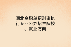 湖北高職單招刑事執(zhí)行專業(yè)公辦招生院校、就業(yè)方向