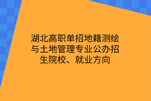 湖北高職單招地籍測繪與土地管理專業(yè)公辦招生院校、就業(yè)方向