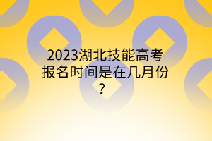 2023湖北技能高考報(bào)名時(shí)間是在幾月份？