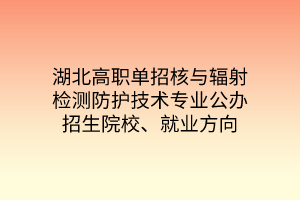 湖北高職單招核與輻射檢測(cè)防護(hù)技術(shù)專(zhuān)業(yè)公辦招生院校、就業(yè)方向