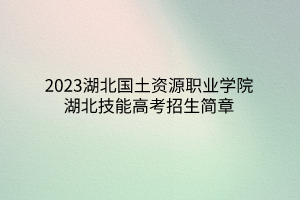 2023湖北國土資源職業(yè)學(xué)院湖北技能高考招生簡(jiǎn)章