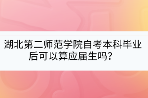 湖北第二師范學(xué)院自考本科畢業(yè)后可以算應(yīng)屆生嗎？