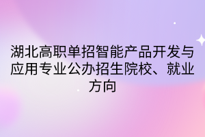 湖北高職單招智能產(chǎn)品開發(fā)與應(yīng)用專業(yè)公辦招生院校、就業(yè)方向