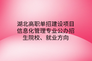 湖北高職單招建設(shè)項目信息化管理專業(yè)公辦招生院校、就業(yè)方向
