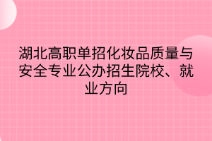 湖北高職單招化妝品質(zhì)量與安全專業(yè)公辦招生院校、就業(yè)方向